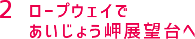 ロープウェイであいじょう岬展望台へ